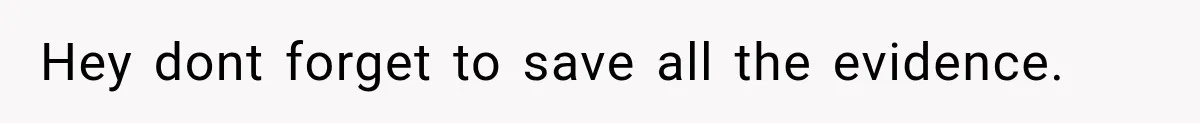 Hey dont forget to save all the evidence.