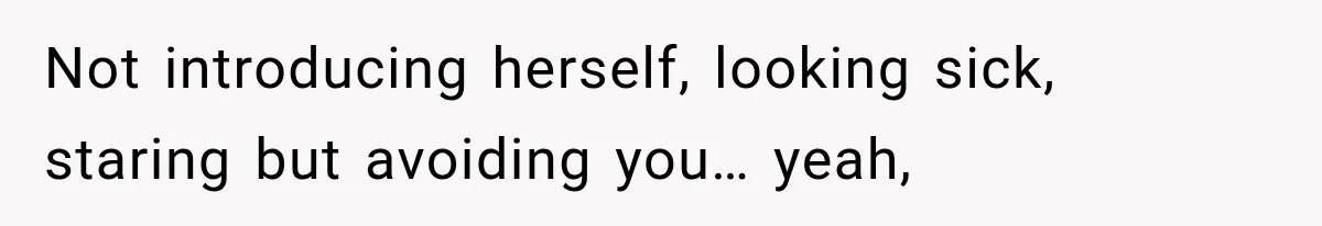 Not introducing herself, looking sick, staring but avoiding you… yeah,