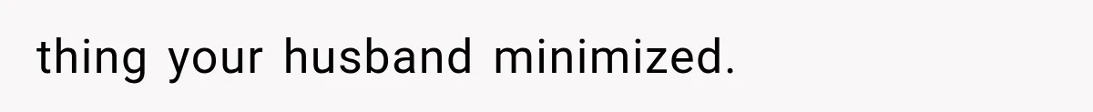 thing your husband minimized.