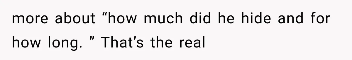 more about “how much did he hide and for how long. ” That’s the real