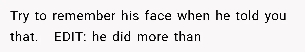 Try to remember his face when he told you that.   EDIT: he did more than