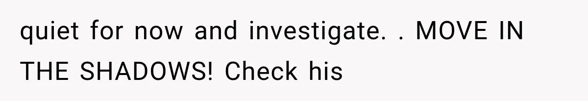 quiet for now and investigate. . MOVE IN THE SHADOWS! Check his
