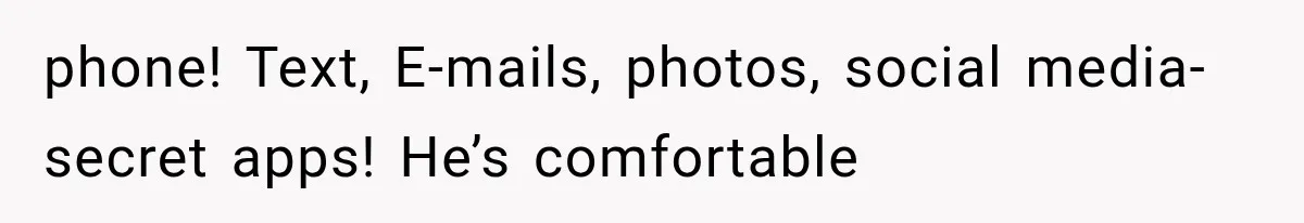 phone! Text, E-mails, photos, social media- secret apps! He’s comfortable