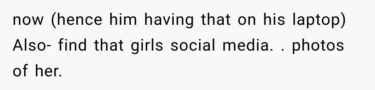 now (hence him having that on his laptop) Also- find that girls social media. . photos of her.