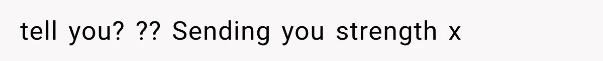 tell you? ?? Sending you strength x