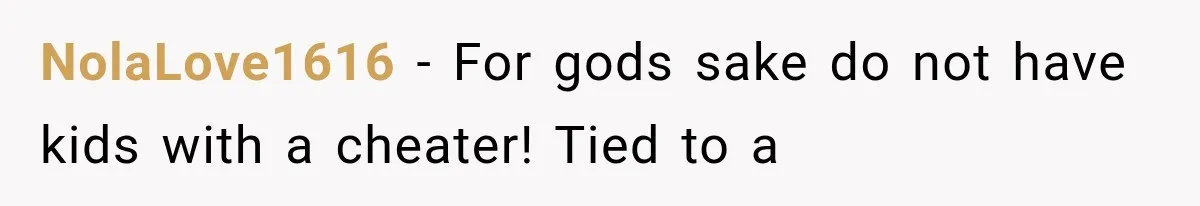 NolaLove1616 − For gods sake do not have kids with a cheater! Tied to a