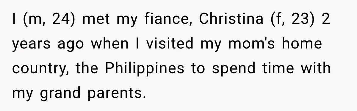 I (m, 24) met my fiance, Christina (f, 23) 2 years ago when I visited my mom's home country, the Philippines to spend time with my grand parents.