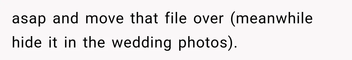 asap and move that file over (meanwhile hide it in the wedding photos).