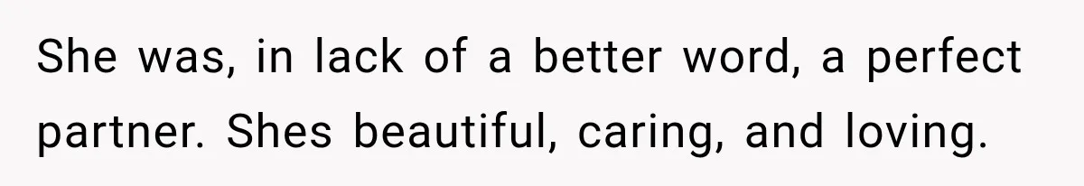 She was, in lack of a better word, a perfect partner. Shes beautiful, caring, and loving.