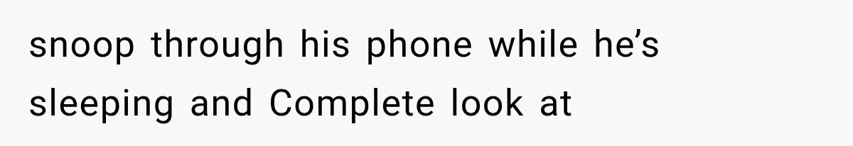 snoop through his phone while he’s sleeping and Complete look at