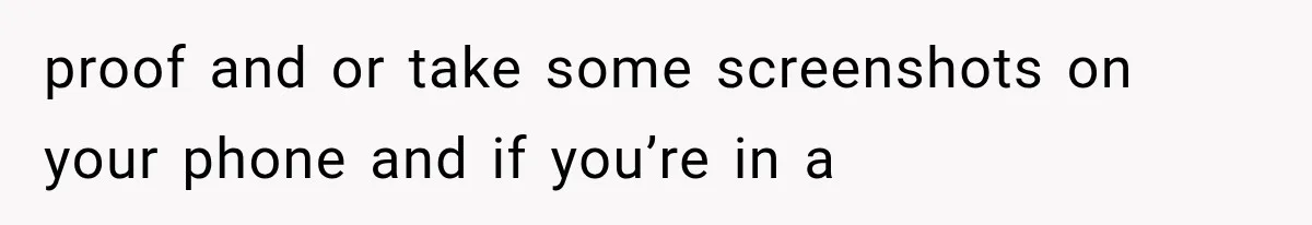 proof and or take some screenshots on your phone and if you’re in a