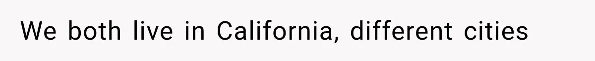 We both live in California, different cities