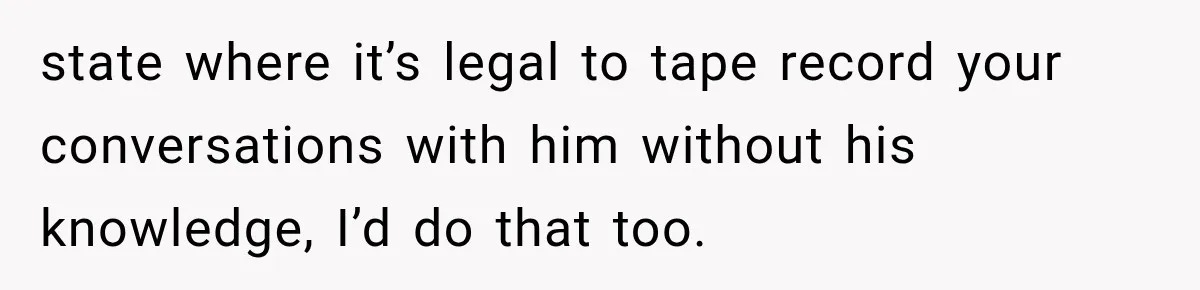 state where it’s legal to tape record your conversations with him without his knowledge, I’d do that too.