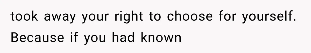 took away your right to choose for yourself. Because if you had known
