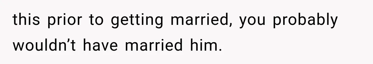 this prior to getting married, you probably wouldn’t have married him.