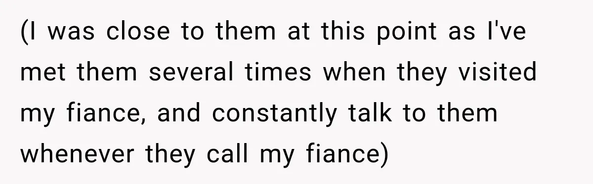 (I was close to them at this point as I've met them several times when they visited my fiance, and constantly talk to them whenever they call my fiance)