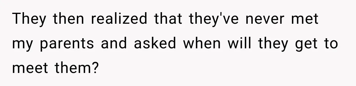 They then realized that they've never met my parents and asked when will they get to meet them?