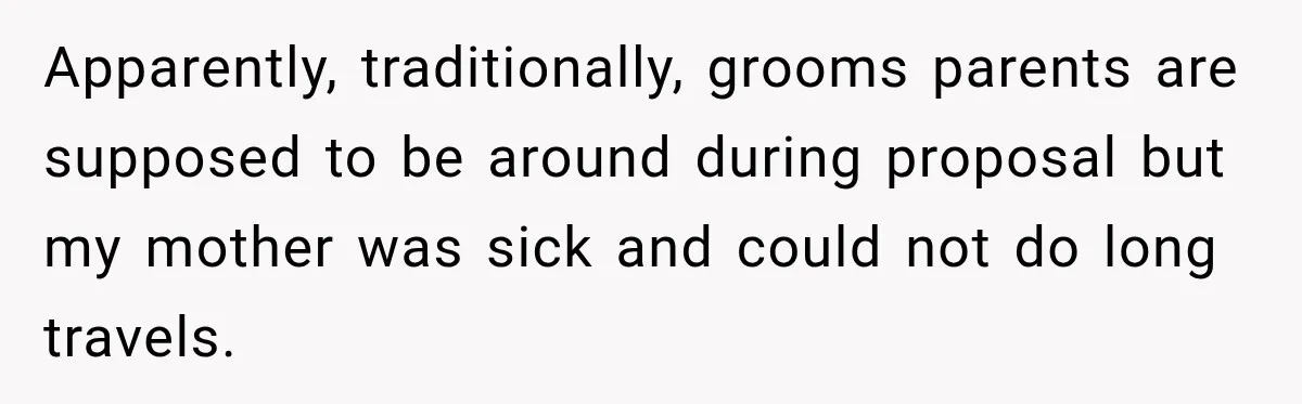 Apparently, traditionally, grooms parents are supposed to be around during proposal but my mother was sick and could not do long travels.