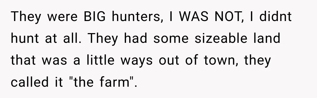 They were BIG hunters, I WAS NOT, I didnt hunt at all. They had some sizeable land that was a little ways out of town, they called it "the farm".