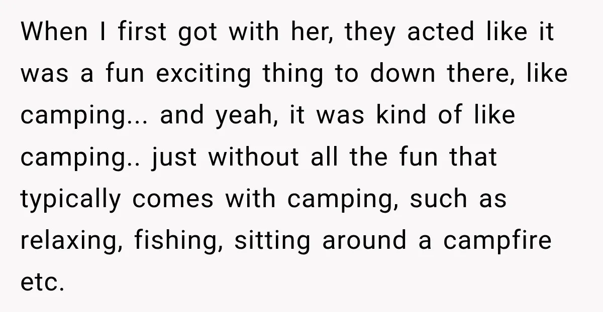When I first got with her, they acted like it was a fun exciting thing to down there, like camping... and yeah, it was kind of like camping.. just without...
