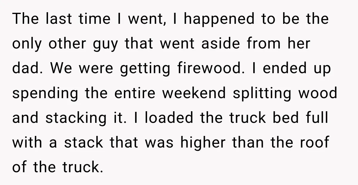 The last time I went, I happened to be the only other guy that went aside from her dad. We were getting firewood. I ended up spending the entire weekend...