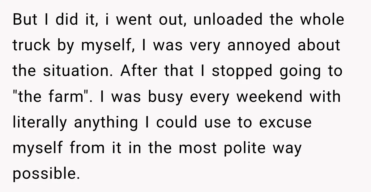 But I did it, i went out, unloaded the whole truck by myself, I was very annoyed about the situation. After that I stopped going to "the farm". I was...
