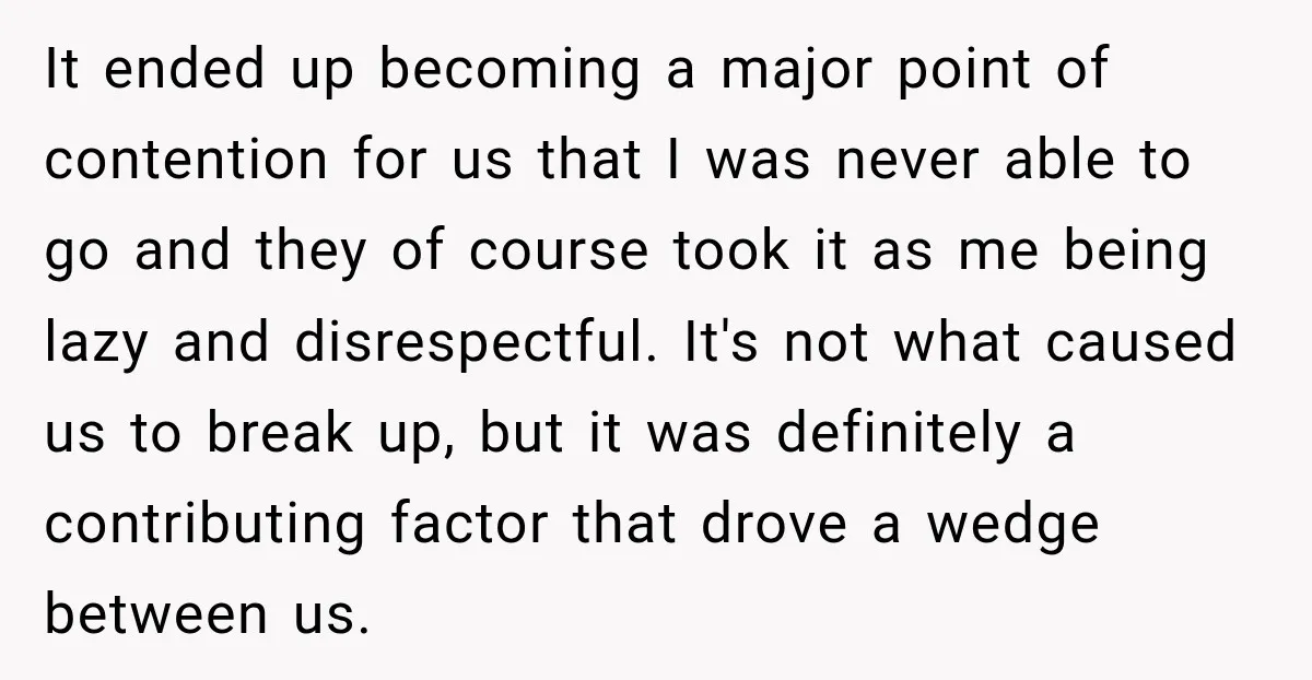 It ended up becoming a major point of contention for us that I was never able to go and they of course took it as me being lazy and disrespectful....