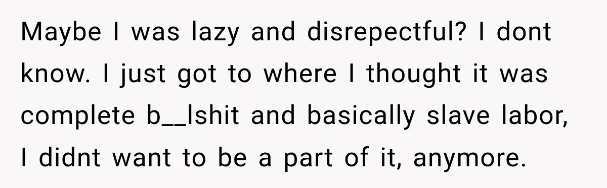 Maybe I was lazy and disrepectful? I dont know. I just got to where I thought it was complete b__lshit and basically slave labor, I didnt want to be a...