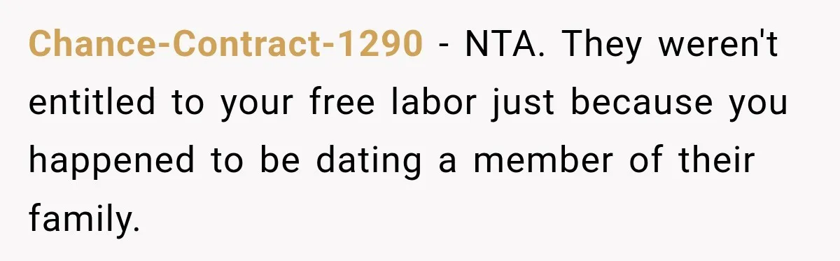 Chance-Contract-1290 − NTA. They weren't entitled to your free labor just because you happened to be dating a member of their family.