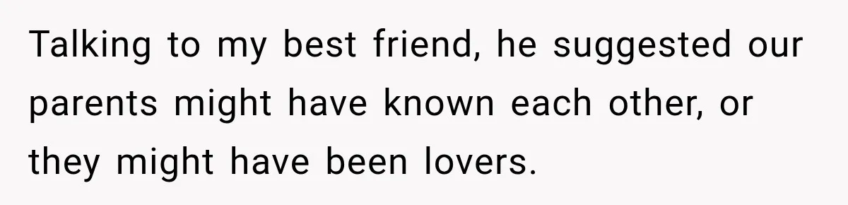 Talking to my best friend, he suggested our parents might have known each other, or they might have been lovers.