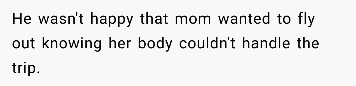 He wasn't happy that mom wanted to fly out knowing her body couldn't handle the trip.