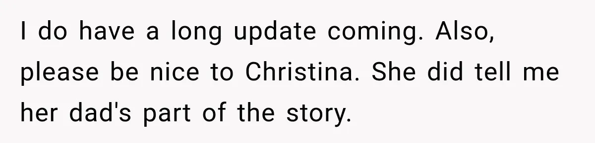 I do have a long update coming. Also, please be nice to Christina. She did tell me her dad's part of the story.