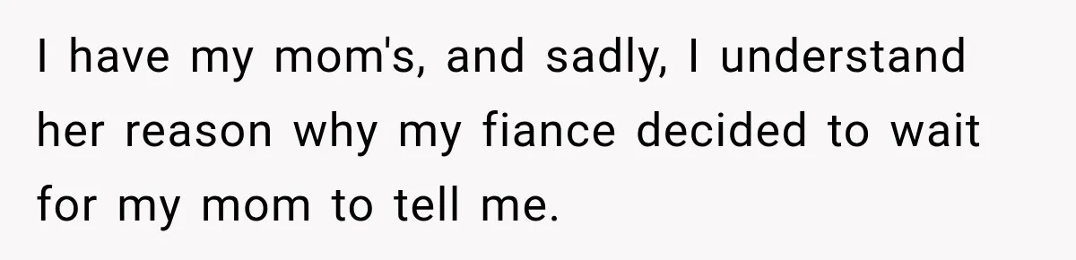 I have my mom's, and sadly, I understand her reason why my fiance decided to wait for my mom to tell me.