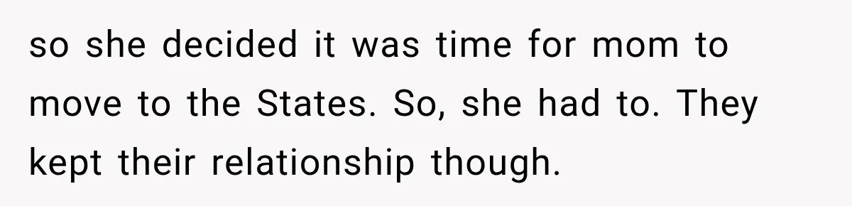 so she decided it was time for mom to move to the States. So, she had to. They kept their relationship though.