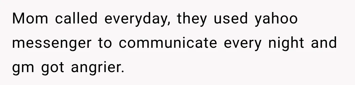 Mom called everyday, they used yahoo messenger to communicate every night and gm got angrier.