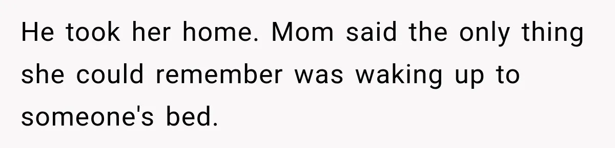 He took her home. Mom said the only thing she could remember was waking up to someone's bed.