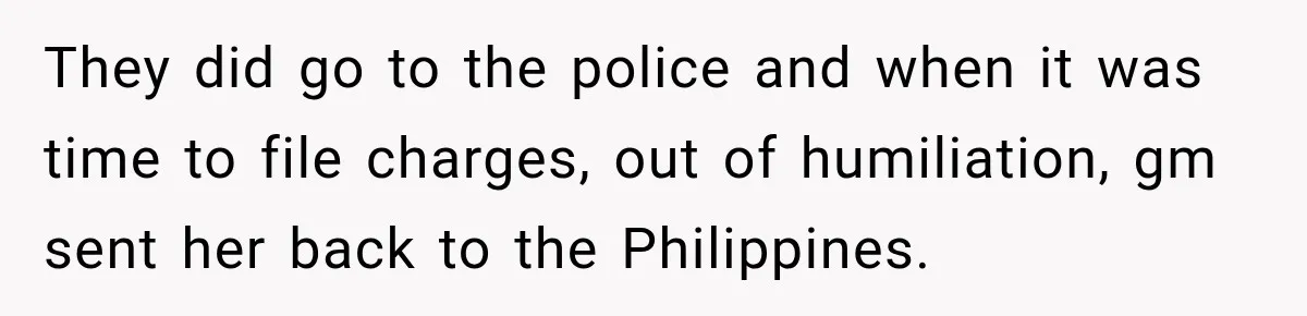 They did go to the police and when it was time to file charges, out of humiliation, gm sent her back to the Philippines.
