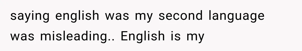 saying english was my second language was misleading.. English is my