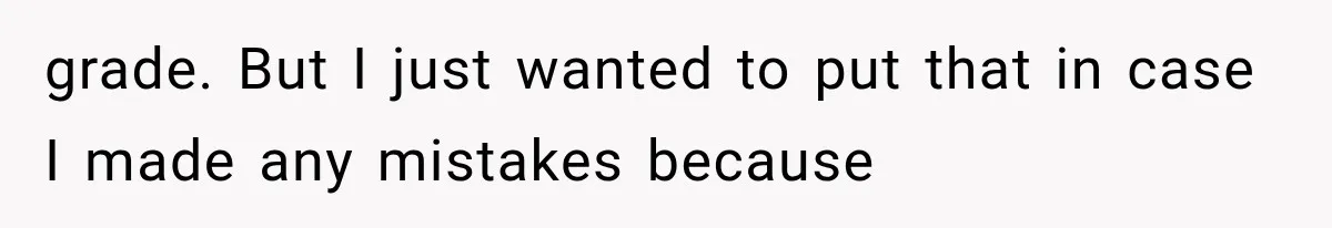 grade. But I just wanted to put that in case I made any mistakes because