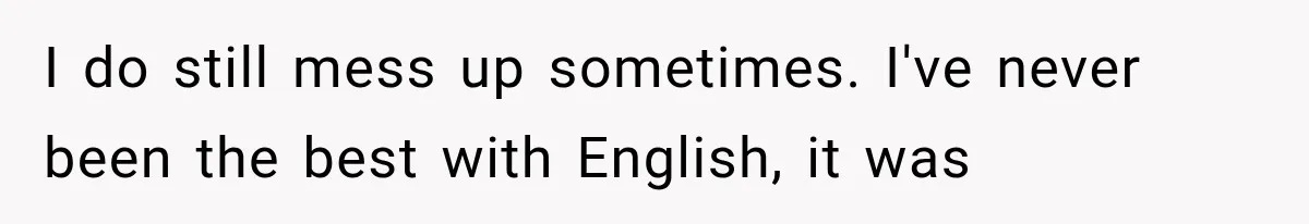I do still mess up sometimes. I've never been the best with English, it was