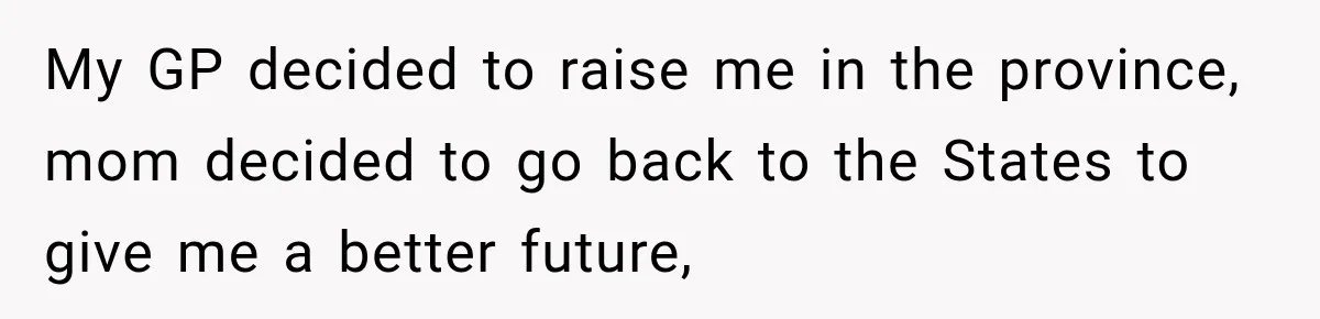 My GP decided to raise me in the province, mom decided to go back to the States to give me a better future,