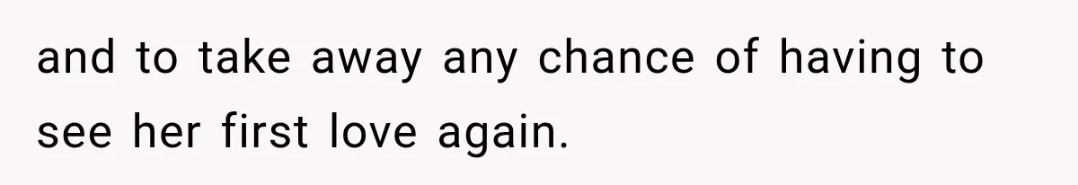 and to take away any chance of having to see her first love again.