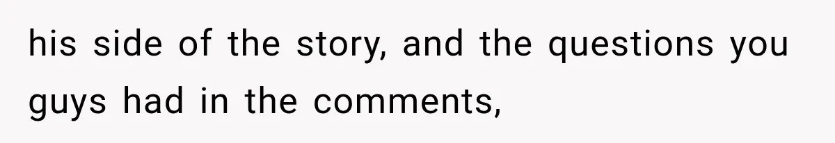 his side of the story, and the questions you guys had in the comments,