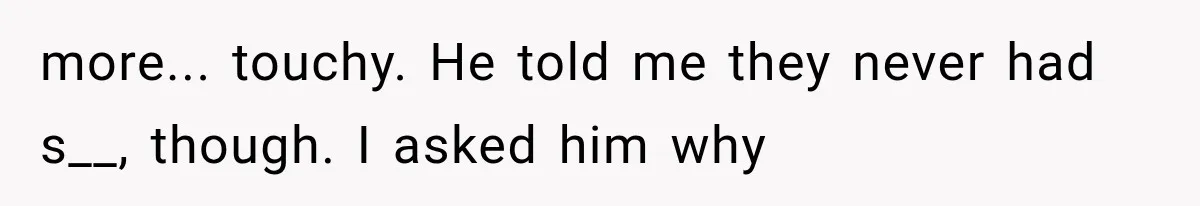 more... touchy. He told me they never had s__, though. I asked him why