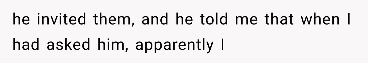he invited them, and he told me that when I had asked him, apparently I