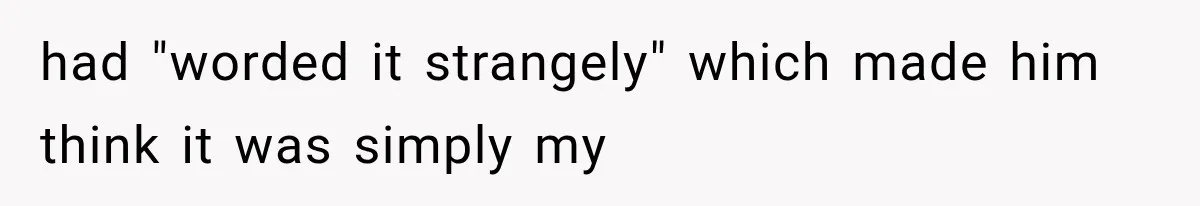 had "worded it strangely" which made him think it was simply my