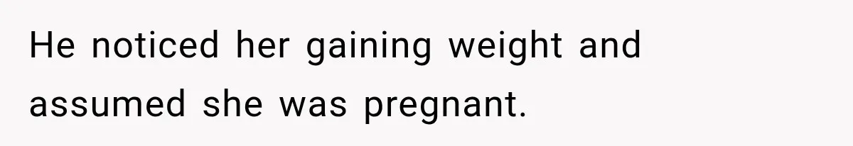 He noticed her gaining weight and assumed she was pregnant.