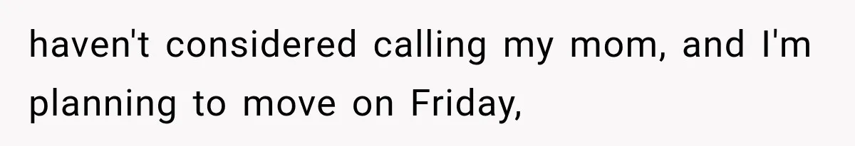 haven't considered calling my mom, and I'm planning to move on Friday,