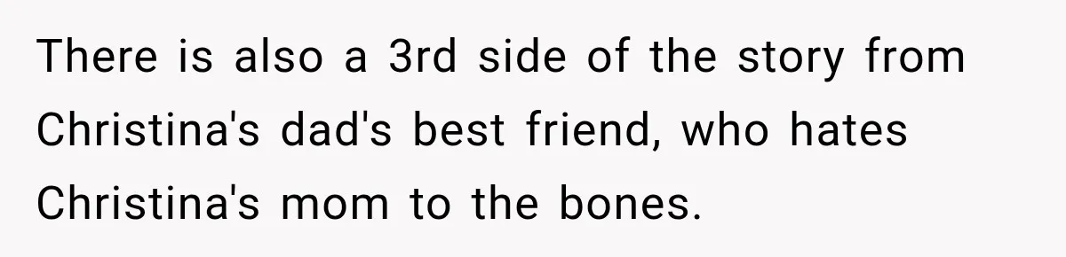 There is also a 3rd side of the story from Christina's dad's best friend, who hates Christina's mom to the bones.