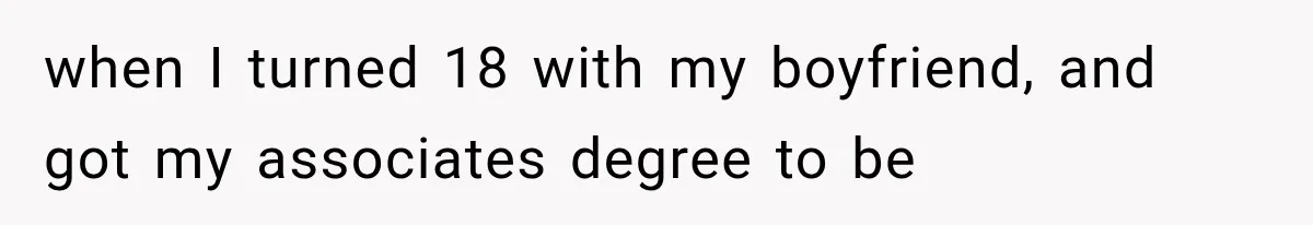 when I turned 18 with my boyfriend, and got my associates degree to be